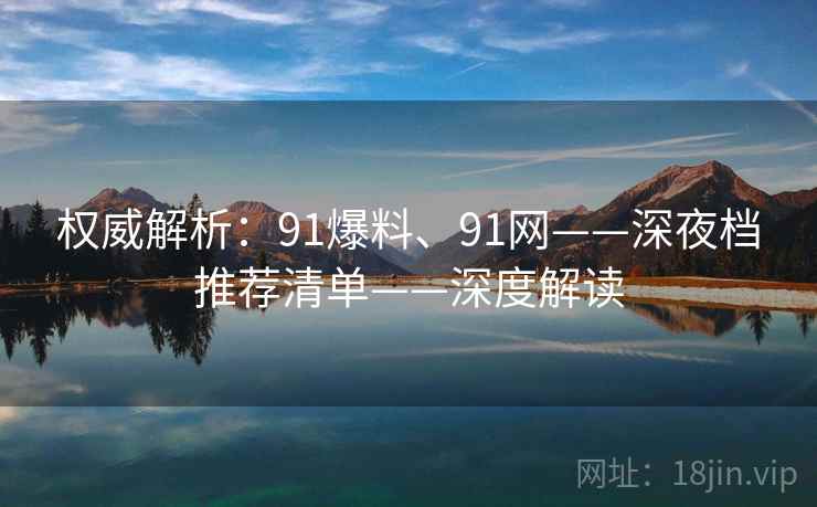 权威解析：91爆料、91网——深夜档推荐清单——深度解读