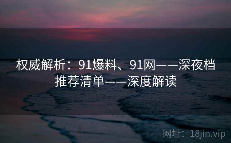 权威解析：91爆料、91网——深夜档推荐清单——深度解读