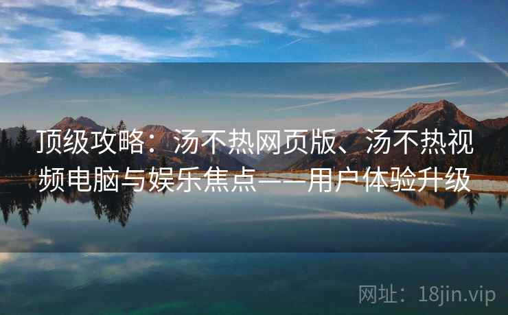 顶级攻略：汤不热网页版、汤不热视频电脑与娱乐焦点——用户体验升级