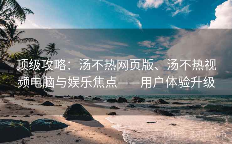 顶级攻略：汤不热网页版、汤不热视频电脑与娱乐焦点——用户体验升级