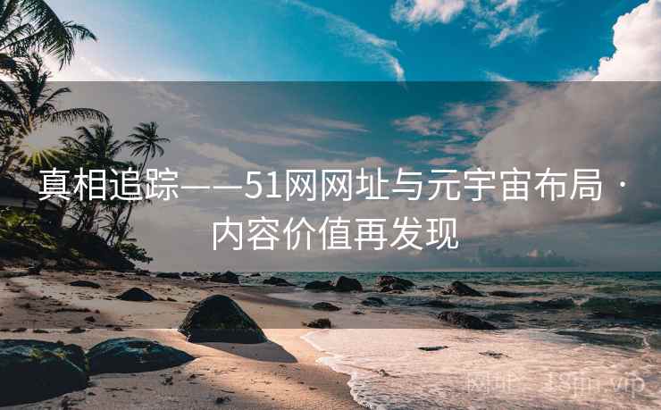 真相追踪——51网网址与元宇宙布局 · 内容价值再发现