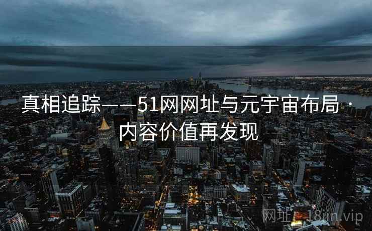 真相追踪——51网网址与元宇宙布局 · 内容价值再发现