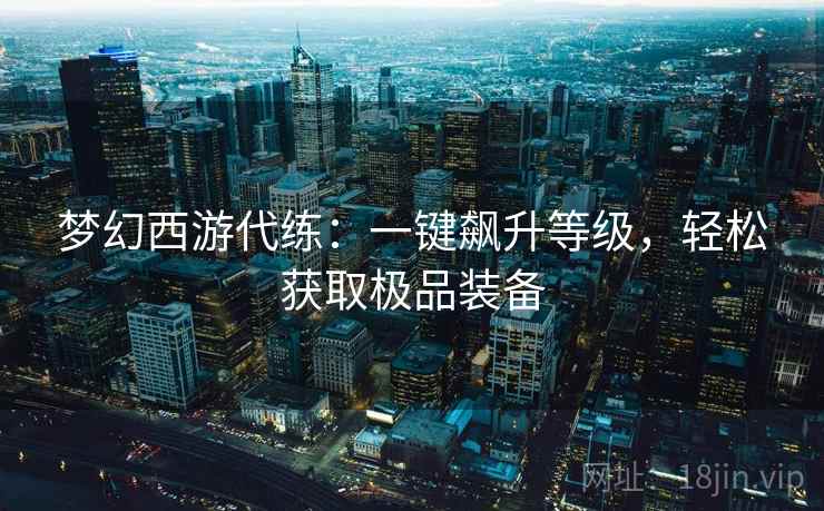 梦幻西游代练：一键飙升等级，轻松获取极品装备
