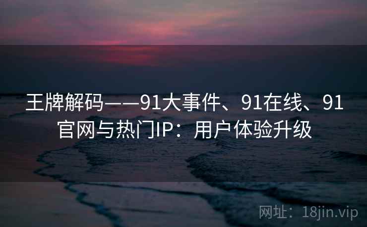 王牌解码——91大事件、91在线、91官网与热门IP：用户体验升级