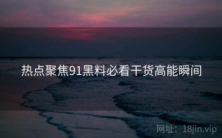热点聚焦91黑料必看干货高能瞬间