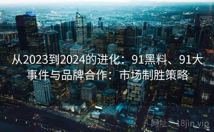 从2023到2024的进化：91黑料、91大事件与品牌合作：市场制胜策略