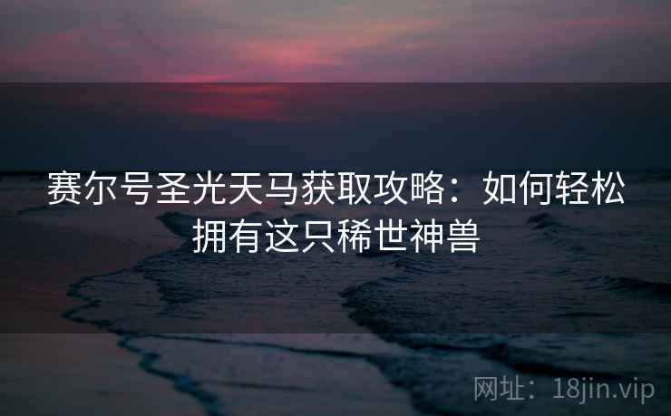 赛尔号圣光天马获取攻略：如何轻松拥有这只稀世神兽