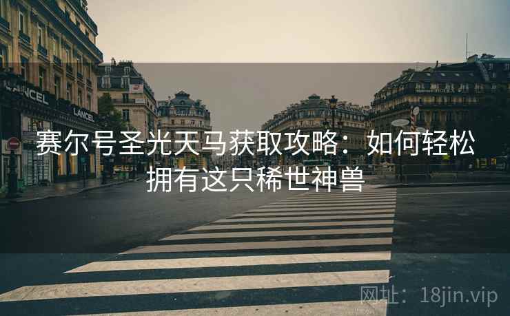 赛尔号圣光天马获取攻略：如何轻松拥有这只稀世神兽