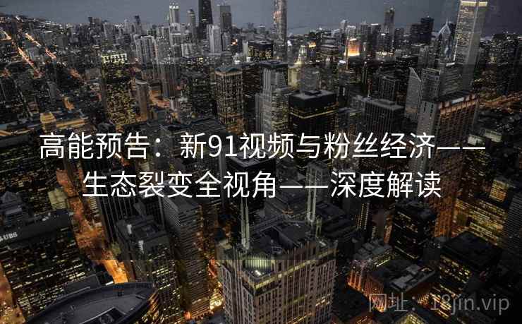 高能预告：新91视频与粉丝经济——生态裂变全视角——深度解读