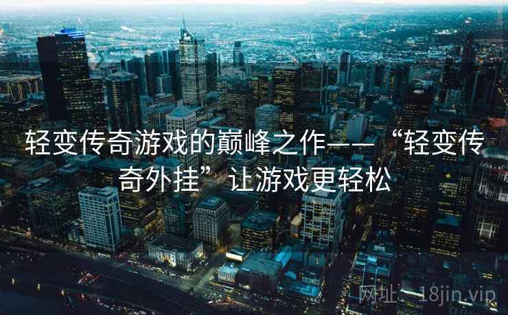 轻变传奇游戏的巅峰之作——“轻变传奇外挂”让游戏更轻松