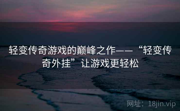 轻变传奇游戏的巅峰之作——“轻变传奇外挂”让游戏更轻松
