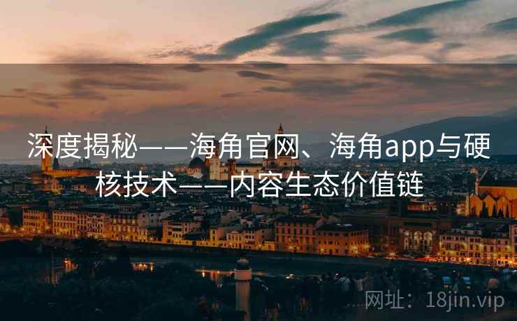 深度揭秘——海角官网、海角app与硬核技术——内容生态价值链