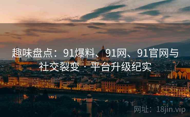 趣味盘点：91爆料、91网、91官网与社交裂变 · 平台升级纪实