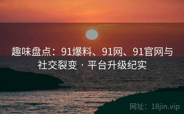 趣味盘点：91爆料、91网、91官网与社交裂变 · 平台升级纪实