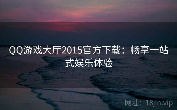 QQ游戏大厅2015官方下载：畅享一站式娱乐体验