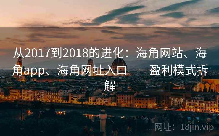 从2017到2018的进化：海角网站、海角app、海角网址入口——盈利模式拆解