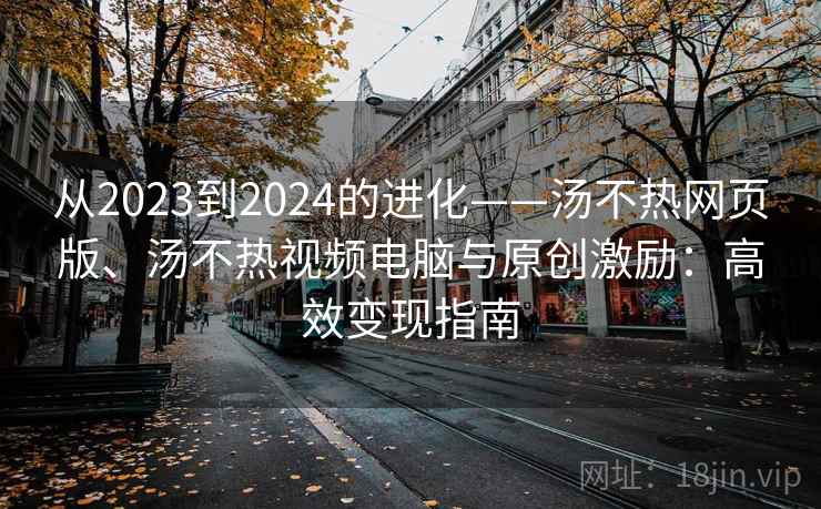 从2023到2024的进化——汤不热网页版、汤不热视频电脑与原创激励：高效变现指南