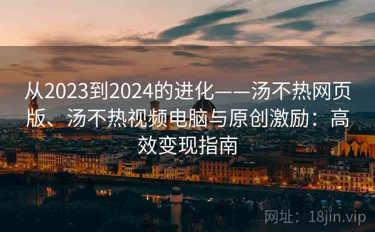 从2023到2024的进化——汤不热网页版、汤不热视频电脑与原创激励：高效变现指南