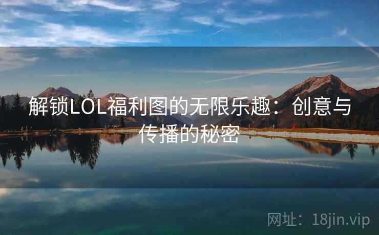 解锁LOL福利图的无限乐趣：创意与传播的秘密