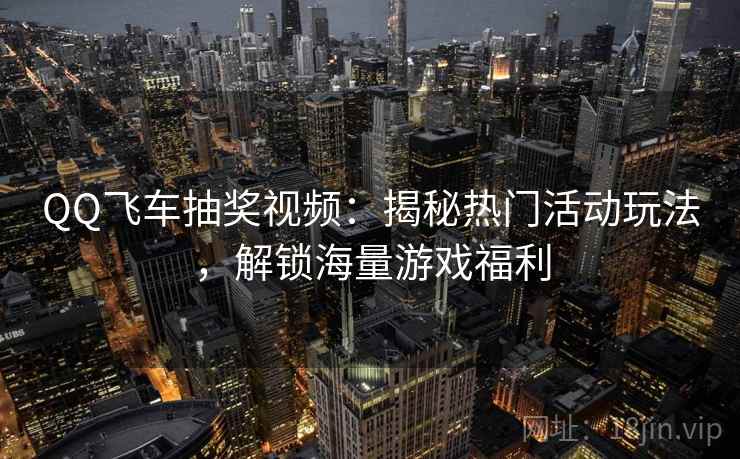 QQ飞车抽奖视频：揭秘热门活动玩法，解锁海量游戏福利
