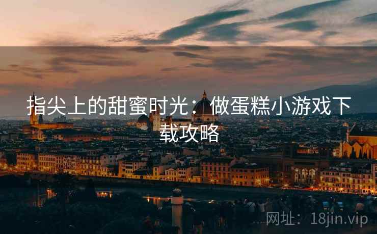 指尖上的甜蜜时光：做蛋糕小游戏下载攻略