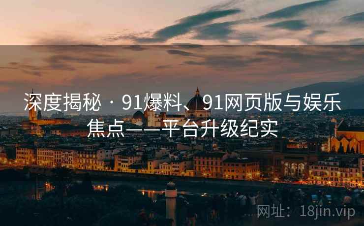 深度揭秘 · 91爆料、91网页版与娱乐焦点——平台升级纪实