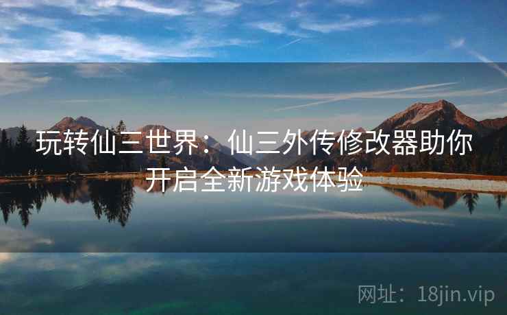 玩转仙三世界：仙三外传修改器助你开启全新游戏体验