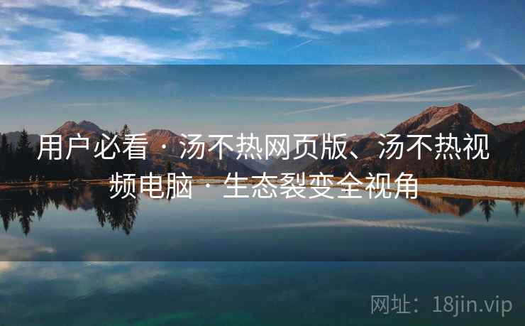 用户必看 · 汤不热网页版、汤不热视频电脑 · 生态裂变全视角