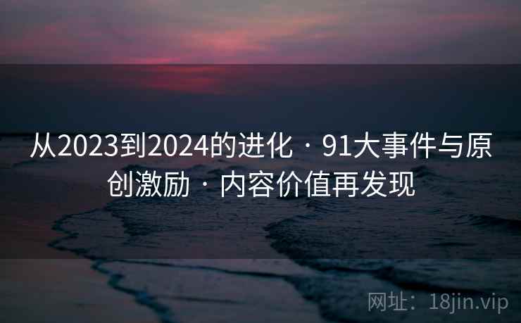 从2023到2024的进化 · 91大事件与原创激励 · 内容价值再发现