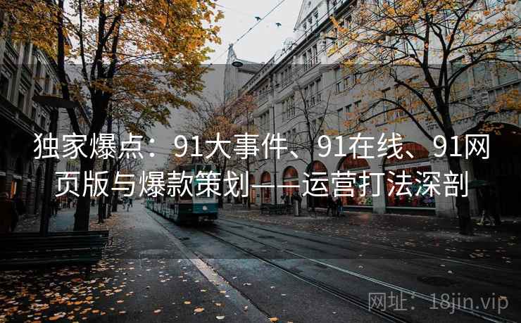 独家爆点：91大事件、91在线、91网页版与爆款策划——运营打法深剖