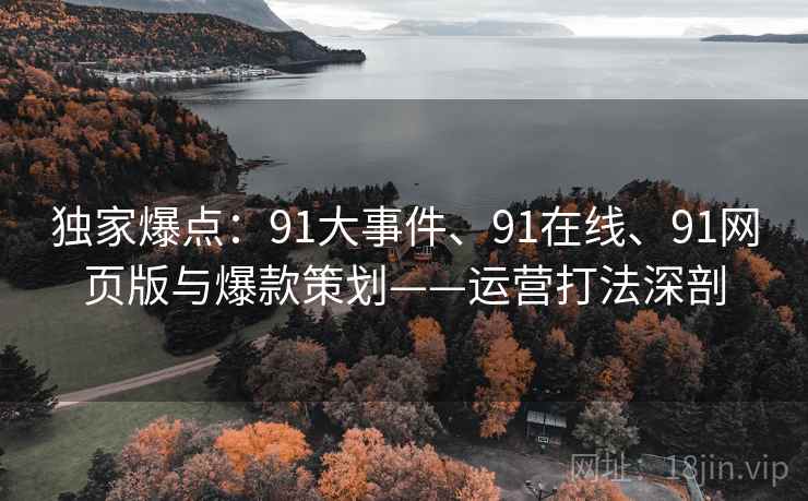 独家爆点：91大事件、91在线、91网页版与爆款策划——运营打法深剖
