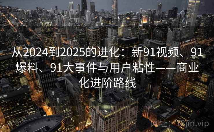 从2024到2025的进化：新91视频、91爆料、91大事件与用户粘性——商业化进阶路线