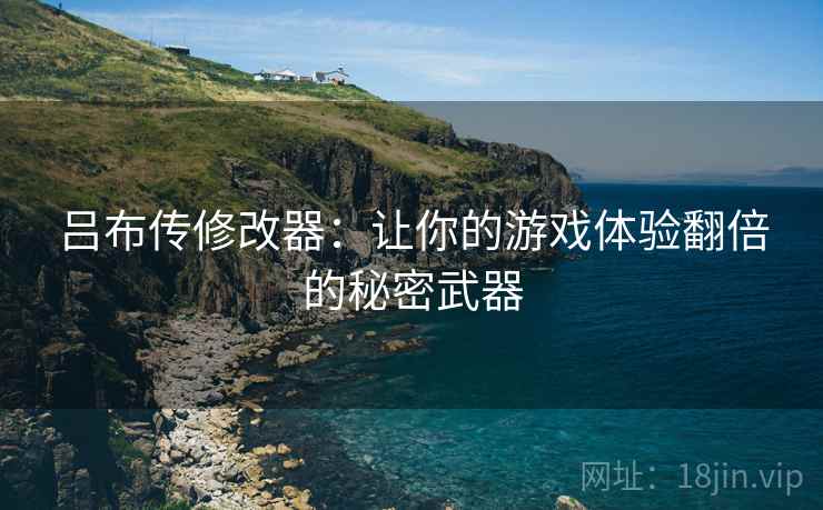 吕布传修改器：让你的游戏体验翻倍的秘密武器