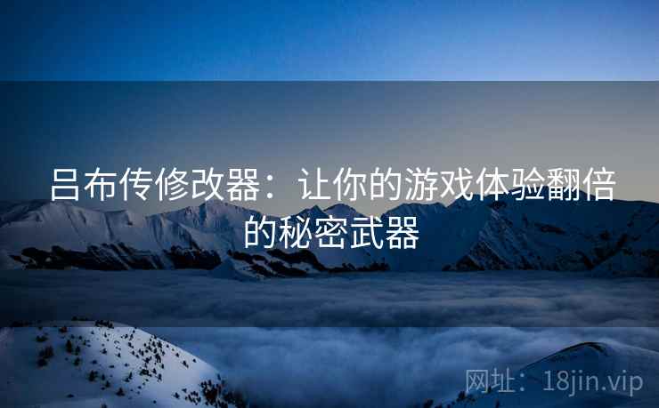 吕布传修改器：让你的游戏体验翻倍的秘密武器