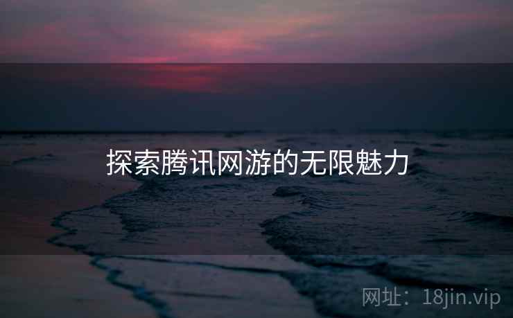 探索腾讯网游的无限魅力