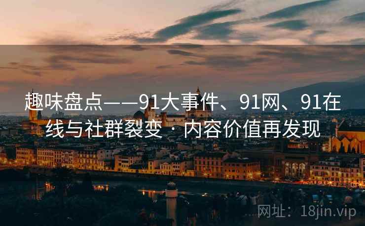 趣味盘点——91大事件、91网、91在线与社群裂变 · 内容价值再发现