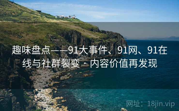 趣味盘点——91大事件、91网、91在线与社群裂变 · 内容价值再发现
