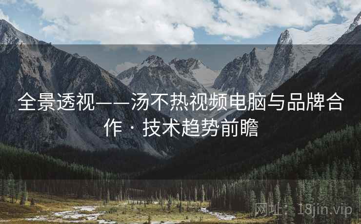 全景透视——汤不热视频电脑与品牌合作 · 技术趋势前瞻