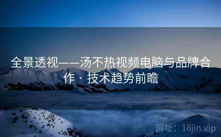 全景透视——汤不热视频电脑与品牌合作 · 技术趋势前瞻