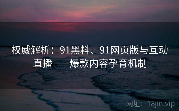 权威解析：91黑料、91网页版与互动直播——爆款内容孕育机制