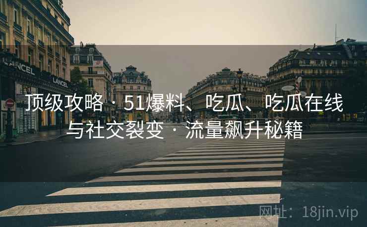 顶级攻略 · 51爆料、吃瓜、吃瓜在线与社交裂变 · 流量飙升秘籍