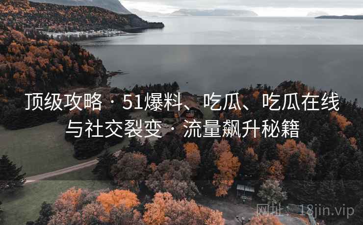 顶级攻略 · 51爆料、吃瓜、吃瓜在线与社交裂变 · 流量飙升秘籍