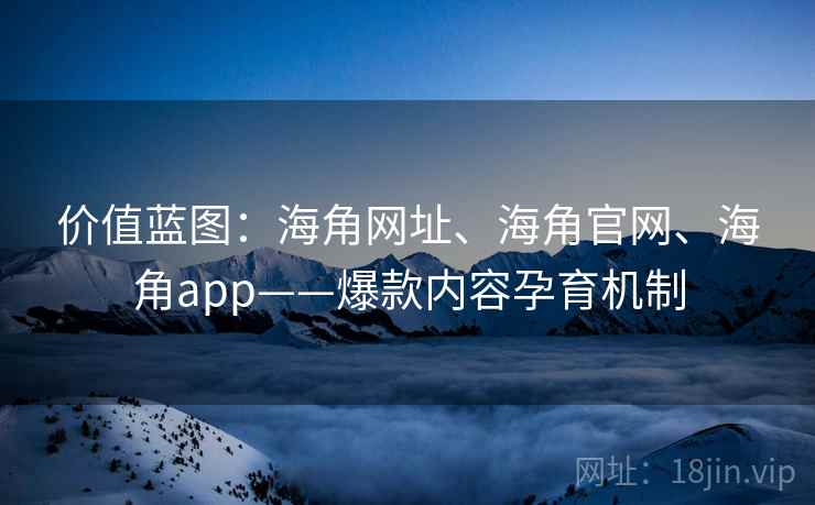 价值蓝图：海角网址、海角官网、海角app——爆款内容孕育机制