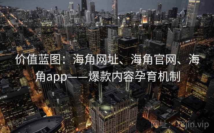 价值蓝图：海角网址、海角官网、海角app——爆款内容孕育机制