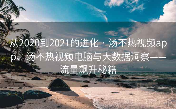 从2020到2021的进化 · 汤不热视频app、汤不热视频电脑与大数据洞察——流量飙升秘籍