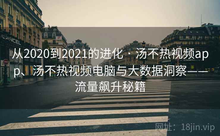 从2020到2021的进化 · 汤不热视频app、汤不热视频电脑与大数据洞察——流量飙升秘籍