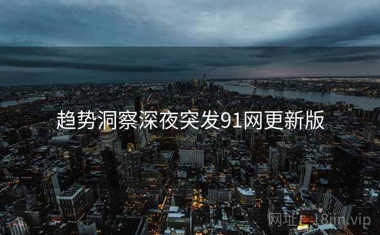 趋势洞察深夜突发91网更新版