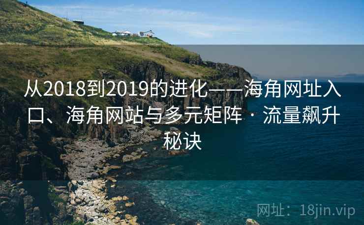 从2018到2019的进化——海角网址入口、海角网站与多元矩阵 · 流量飙升秘诀