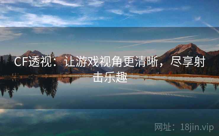CF透视：让游戏视角更清晰，尽享射击乐趣