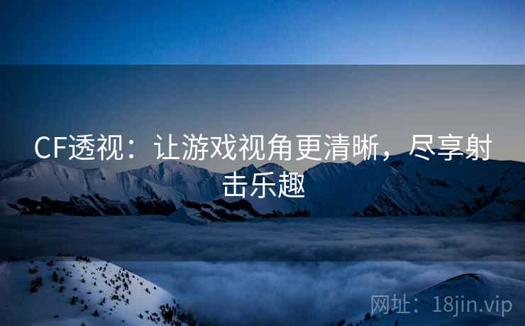 CF透视：让游戏视角更清晰，尽享射击乐趣